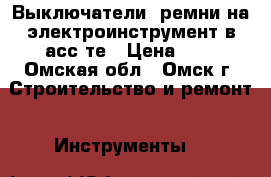 Выключатели, ремни на электроинструмент в асс-те › Цена ­ 1 - Омская обл., Омск г. Строительство и ремонт » Инструменты   